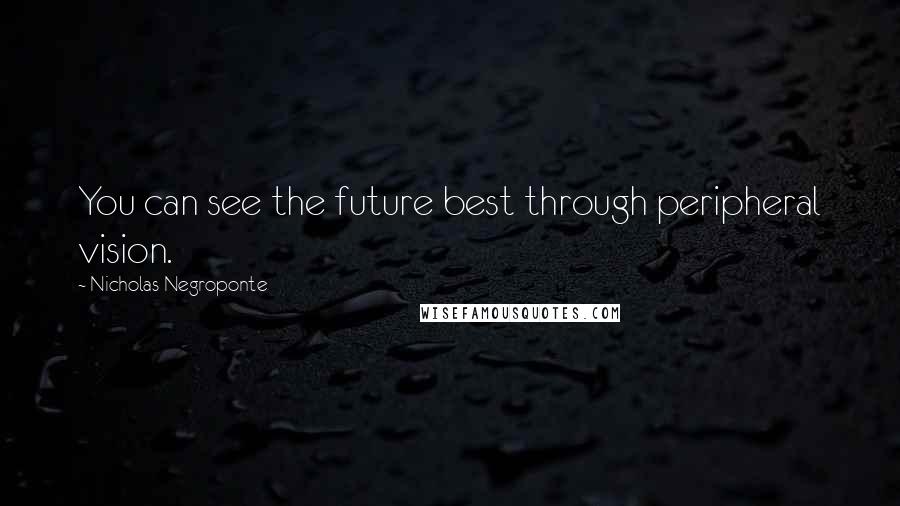 Nicholas Negroponte Quotes: You can see the future best through peripheral vision.