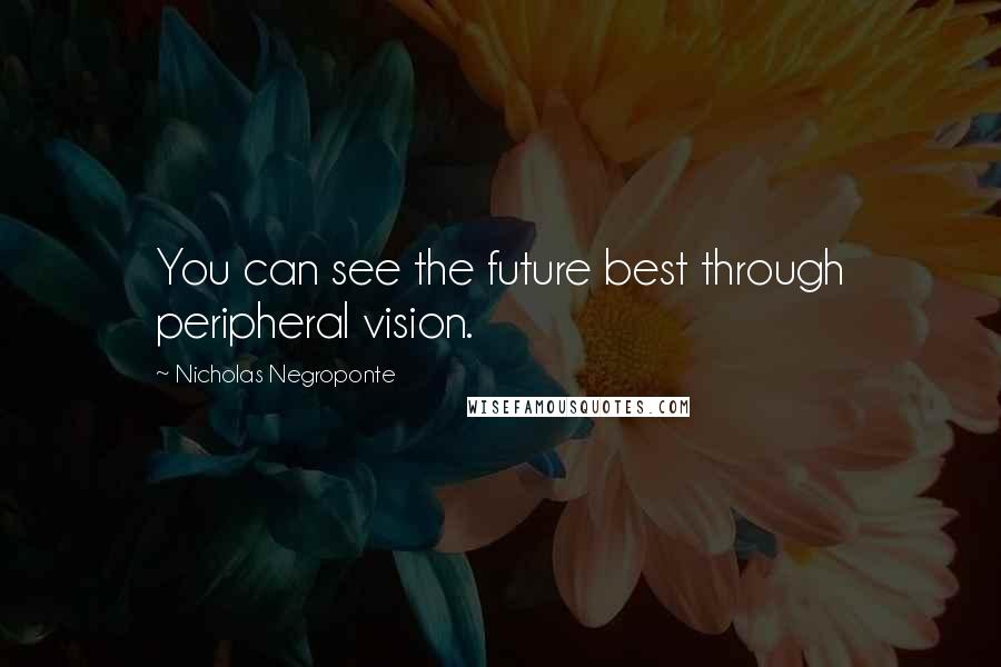 Nicholas Negroponte Quotes: You can see the future best through peripheral vision.