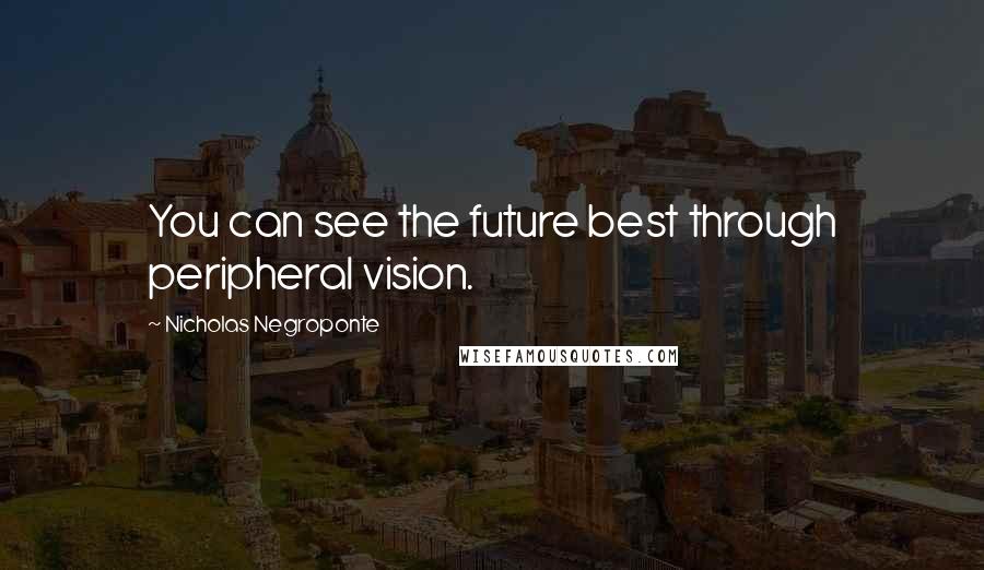 Nicholas Negroponte Quotes: You can see the future best through peripheral vision.