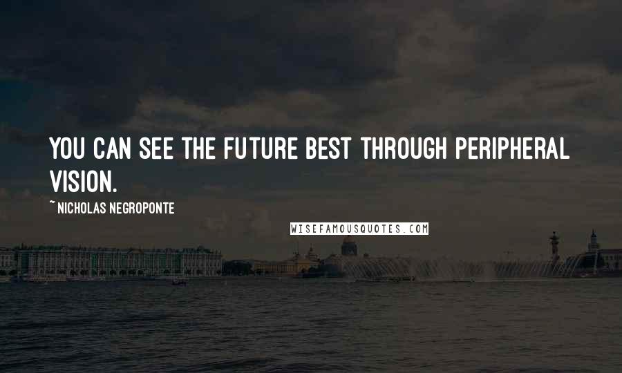 Nicholas Negroponte Quotes: You can see the future best through peripheral vision.