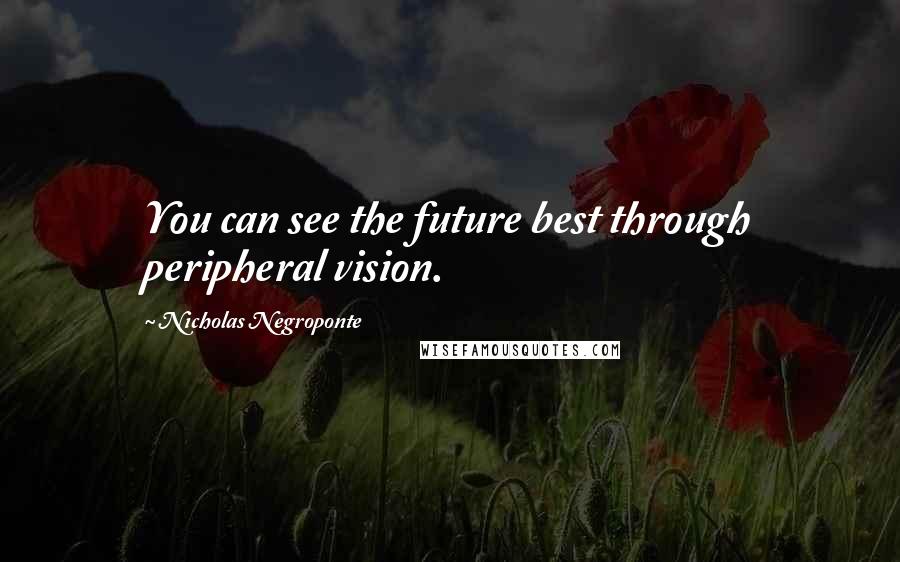 Nicholas Negroponte Quotes: You can see the future best through peripheral vision.