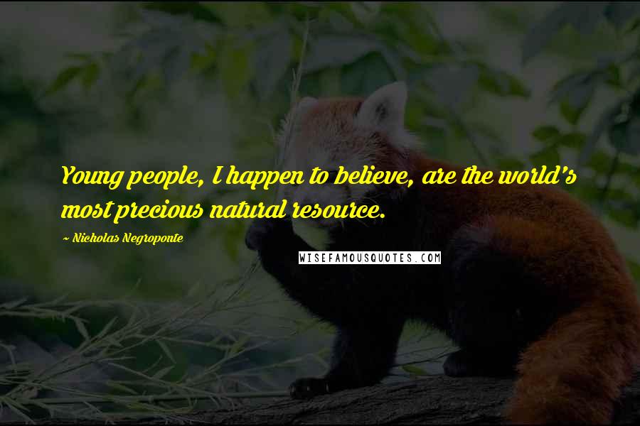 Nicholas Negroponte Quotes: Young people, I happen to believe, are the world's most precious natural resource.