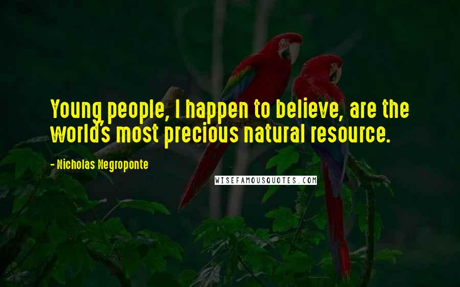Nicholas Negroponte Quotes: Young people, I happen to believe, are the world's most precious natural resource.