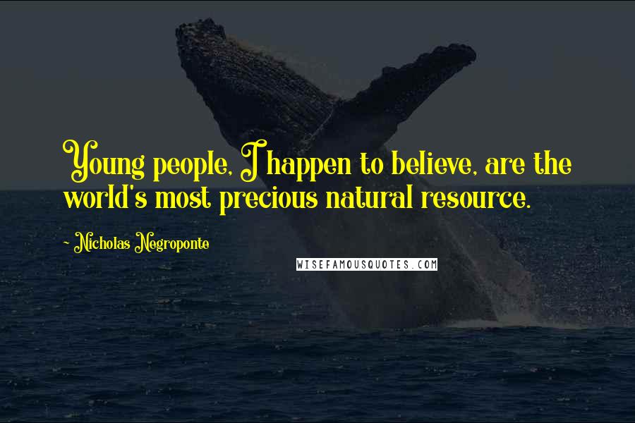 Nicholas Negroponte Quotes: Young people, I happen to believe, are the world's most precious natural resource.