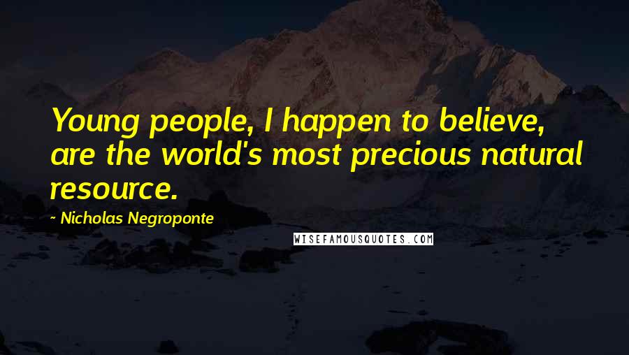 Nicholas Negroponte Quotes: Young people, I happen to believe, are the world's most precious natural resource.