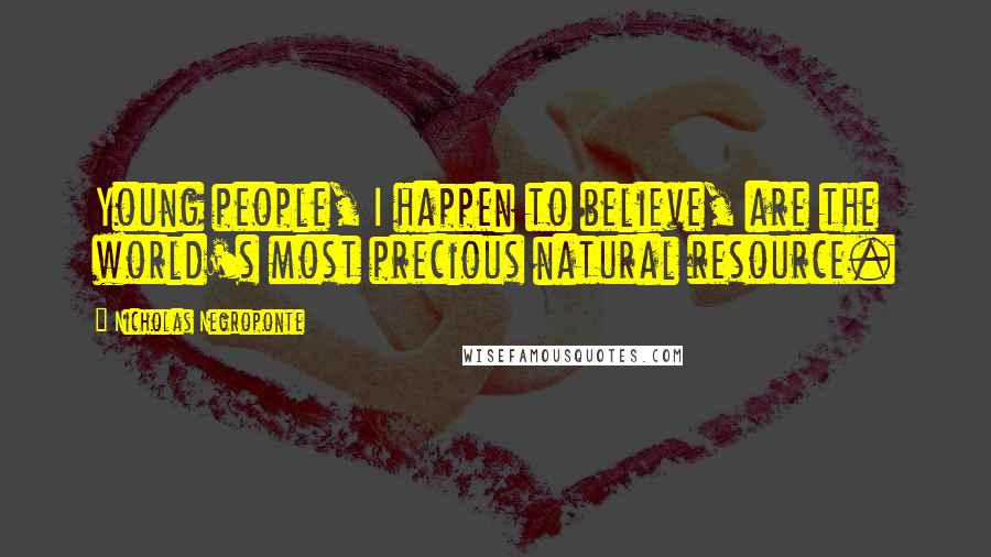 Nicholas Negroponte Quotes: Young people, I happen to believe, are the world's most precious natural resource.
