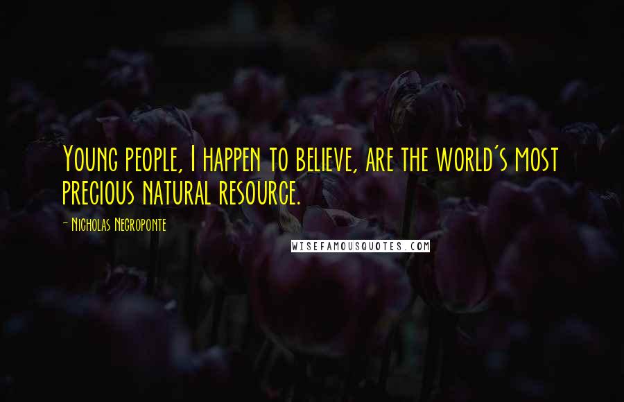 Nicholas Negroponte Quotes: Young people, I happen to believe, are the world's most precious natural resource.