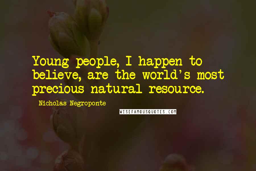 Nicholas Negroponte Quotes: Young people, I happen to believe, are the world's most precious natural resource.