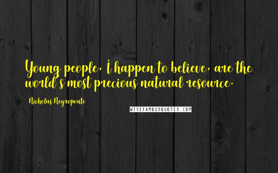 Nicholas Negroponte Quotes: Young people, I happen to believe, are the world's most precious natural resource.