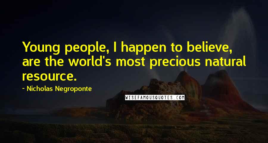 Nicholas Negroponte Quotes: Young people, I happen to believe, are the world's most precious natural resource.