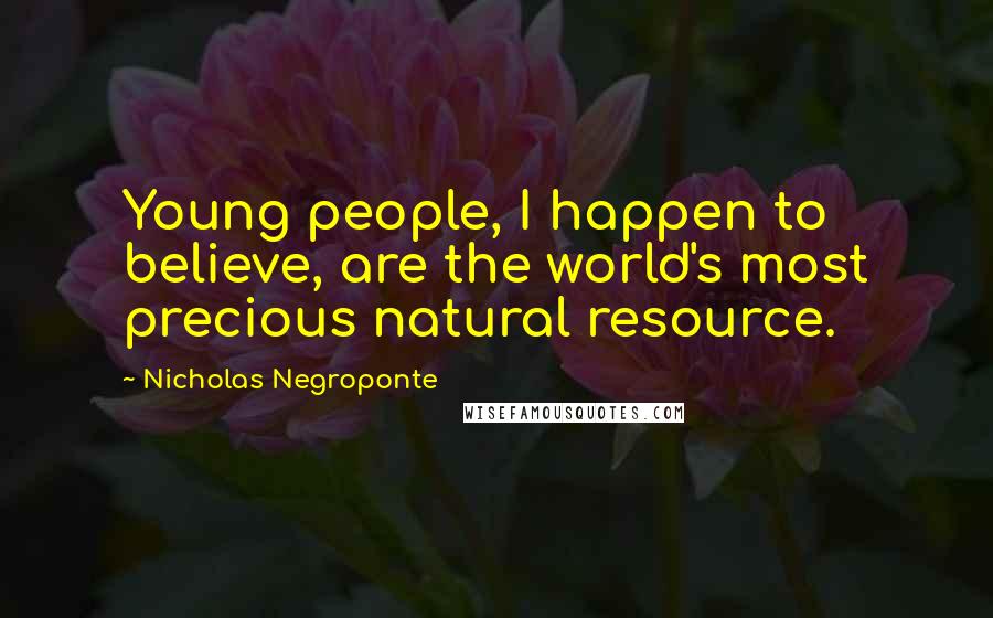 Nicholas Negroponte Quotes: Young people, I happen to believe, are the world's most precious natural resource.