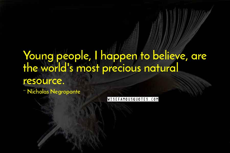 Nicholas Negroponte Quotes: Young people, I happen to believe, are the world's most precious natural resource.