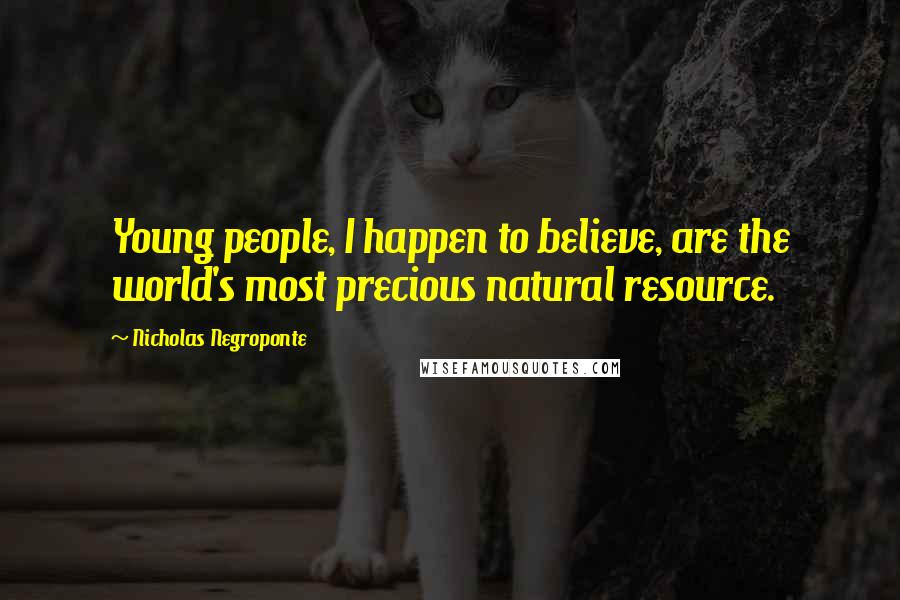 Nicholas Negroponte Quotes: Young people, I happen to believe, are the world's most precious natural resource.