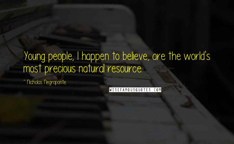 Nicholas Negroponte Quotes: Young people, I happen to believe, are the world's most precious natural resource.