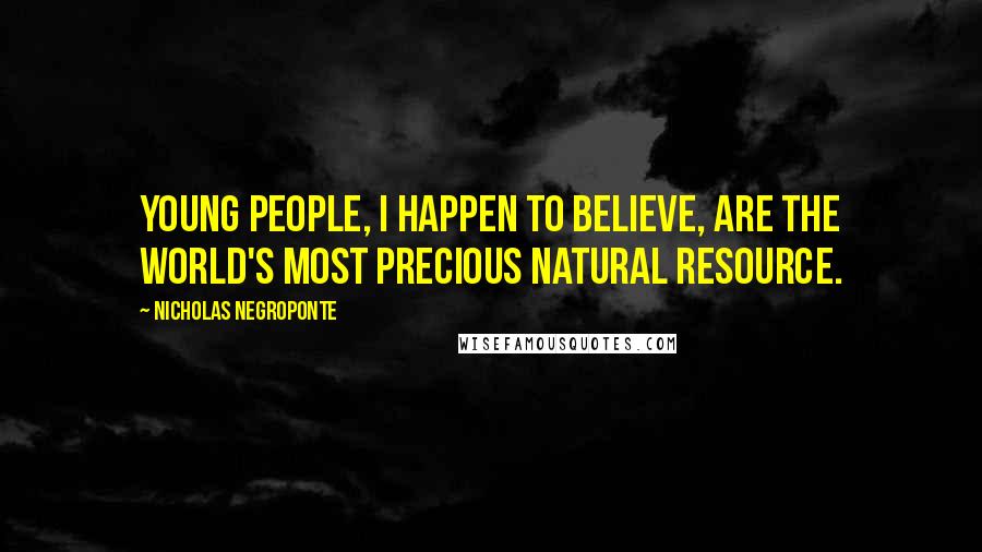 Nicholas Negroponte Quotes: Young people, I happen to believe, are the world's most precious natural resource.