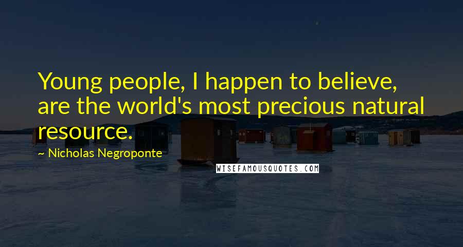 Nicholas Negroponte Quotes: Young people, I happen to believe, are the world's most precious natural resource.