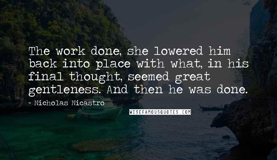 Nicholas Nicastro Quotes: The work done, she lowered him back into place with what, in his final thought, seemed great gentleness. And then he was done.