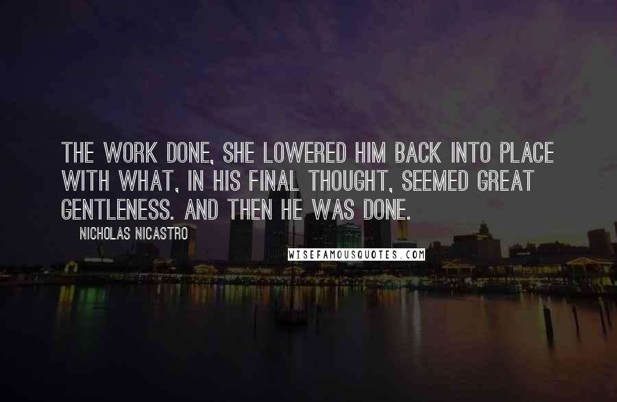 Nicholas Nicastro Quotes: The work done, she lowered him back into place with what, in his final thought, seemed great gentleness. And then he was done.