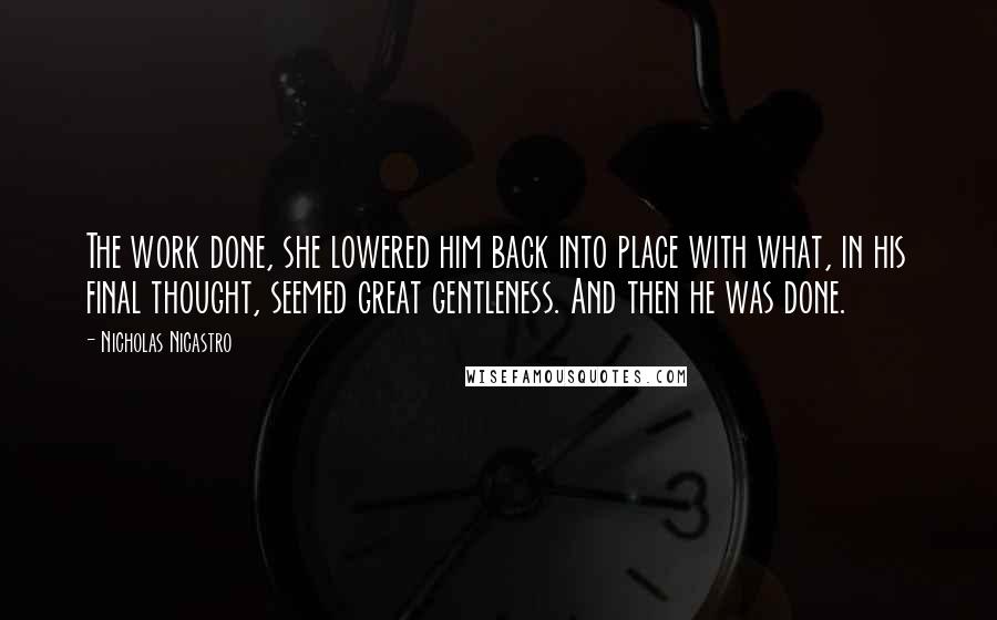 Nicholas Nicastro Quotes: The work done, she lowered him back into place with what, in his final thought, seemed great gentleness. And then he was done.