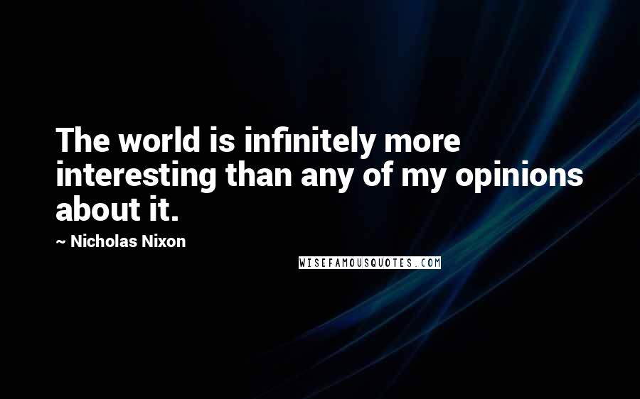 Nicholas Nixon Quotes: The world is infinitely more interesting than any of my opinions about it.