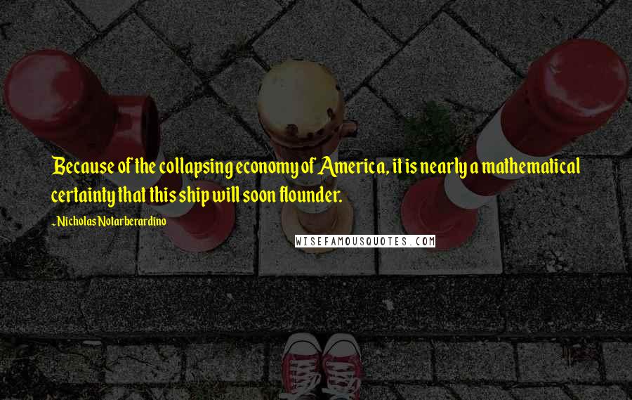 Nicholas Notarberardino Quotes: Because of the collapsing economy of America, it is nearly a mathematical certainty that this ship will soon flounder.