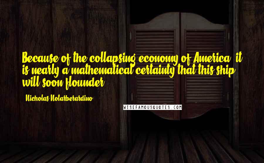 Nicholas Notarberardino Quotes: Because of the collapsing economy of America, it is nearly a mathematical certainty that this ship will soon flounder.