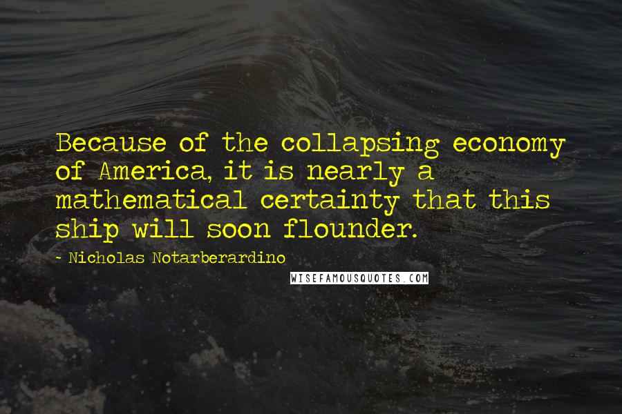 Nicholas Notarberardino Quotes: Because of the collapsing economy of America, it is nearly a mathematical certainty that this ship will soon flounder.
