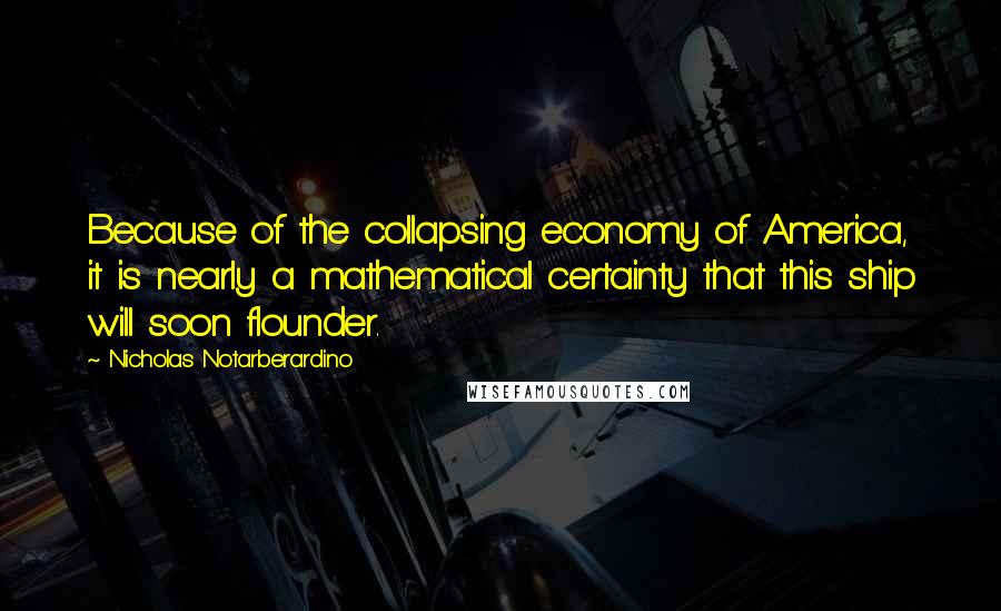 Nicholas Notarberardino Quotes: Because of the collapsing economy of America, it is nearly a mathematical certainty that this ship will soon flounder.