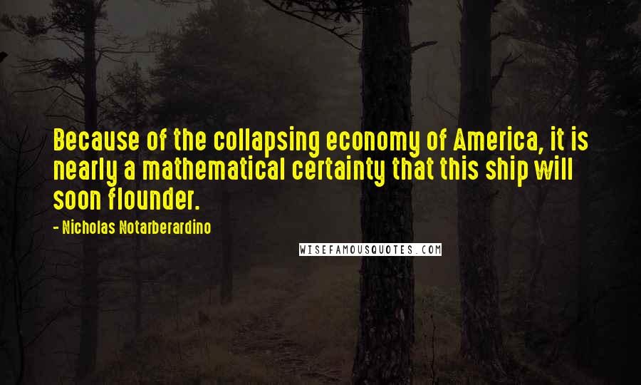 Nicholas Notarberardino Quotes: Because of the collapsing economy of America, it is nearly a mathematical certainty that this ship will soon flounder.