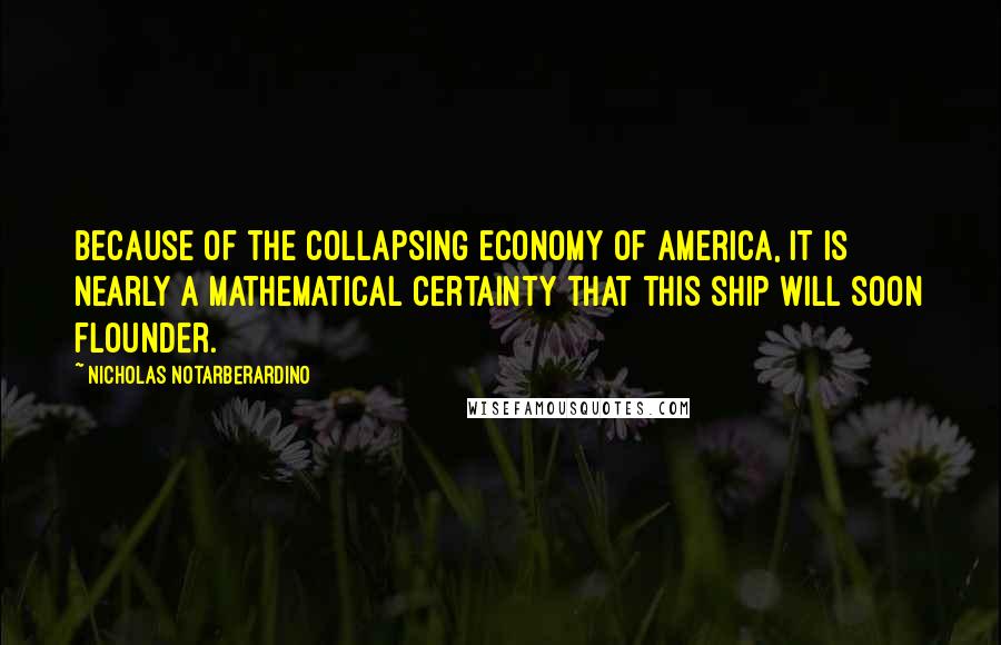 Nicholas Notarberardino Quotes: Because of the collapsing economy of America, it is nearly a mathematical certainty that this ship will soon flounder.