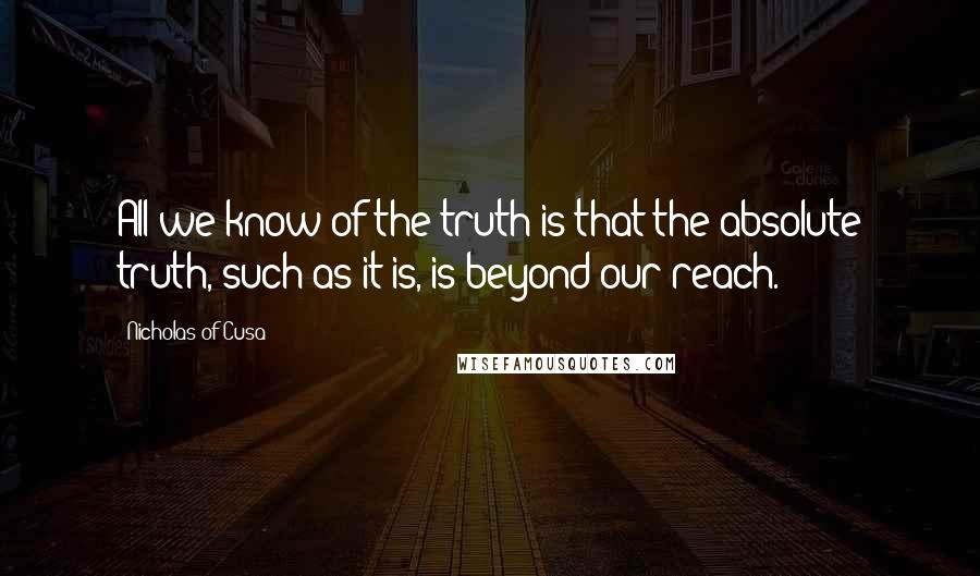 Nicholas Of Cusa Quotes: All we know of the truth is that the absolute truth, such as it is, is beyond our reach.