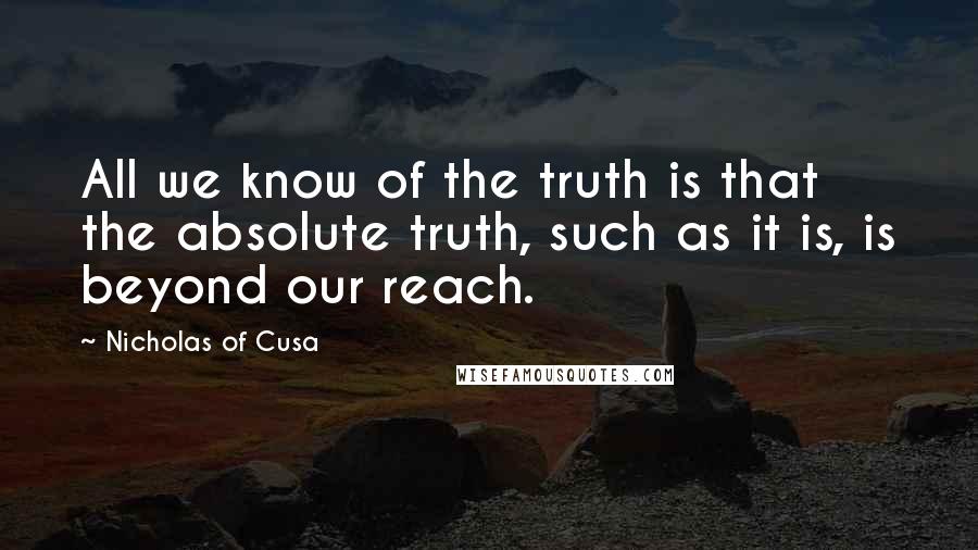 Nicholas Of Cusa Quotes: All we know of the truth is that the absolute truth, such as it is, is beyond our reach.