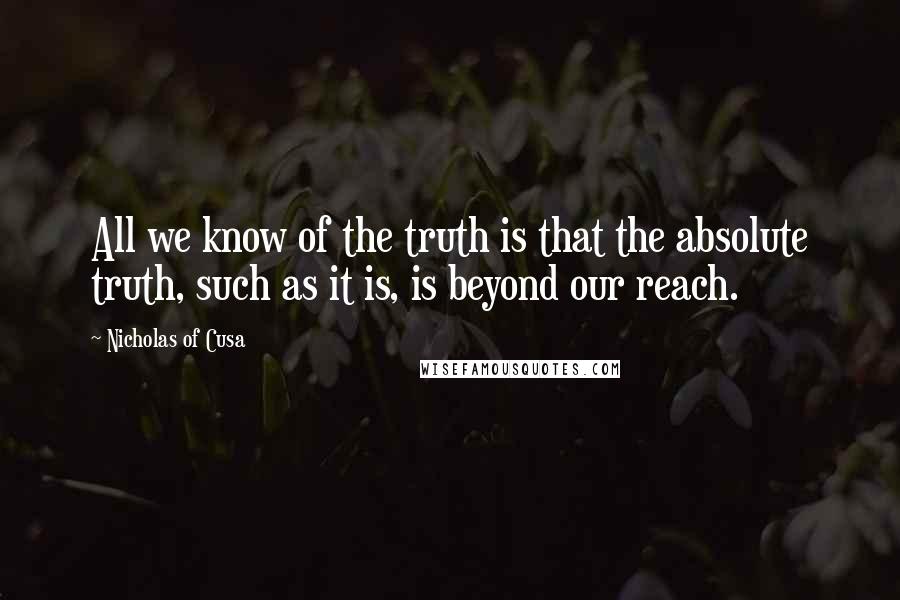 Nicholas Of Cusa Quotes: All we know of the truth is that the absolute truth, such as it is, is beyond our reach.