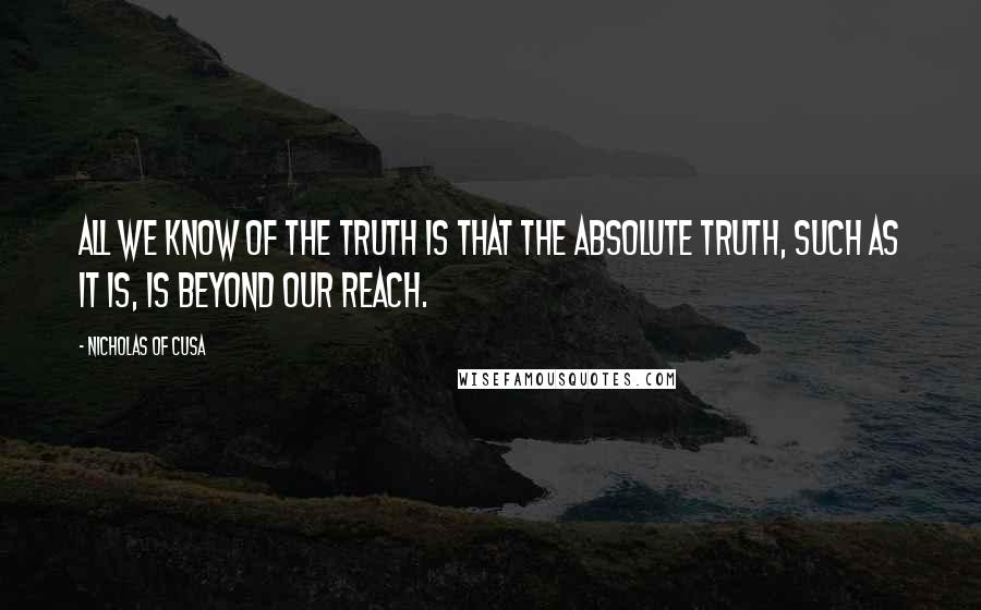 Nicholas Of Cusa Quotes: All we know of the truth is that the absolute truth, such as it is, is beyond our reach.