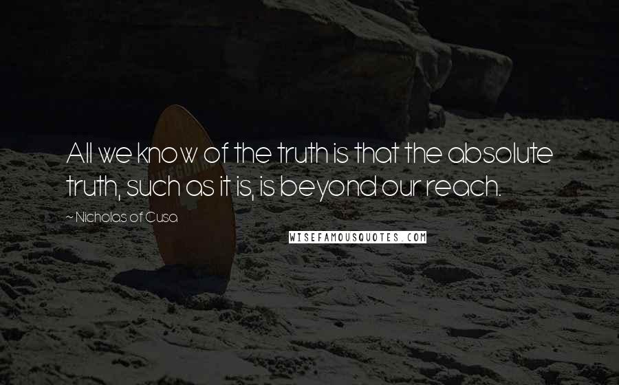 Nicholas Of Cusa Quotes: All we know of the truth is that the absolute truth, such as it is, is beyond our reach.