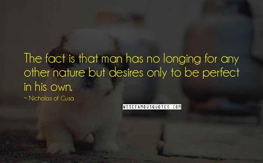 Nicholas Of Cusa Quotes: The fact is that man has no longing for any other nature but desires only to be perfect in his own.