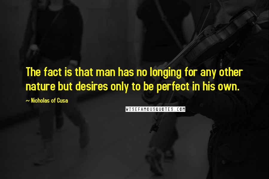 Nicholas Of Cusa Quotes: The fact is that man has no longing for any other nature but desires only to be perfect in his own.