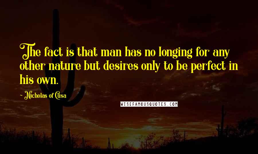 Nicholas Of Cusa Quotes: The fact is that man has no longing for any other nature but desires only to be perfect in his own.