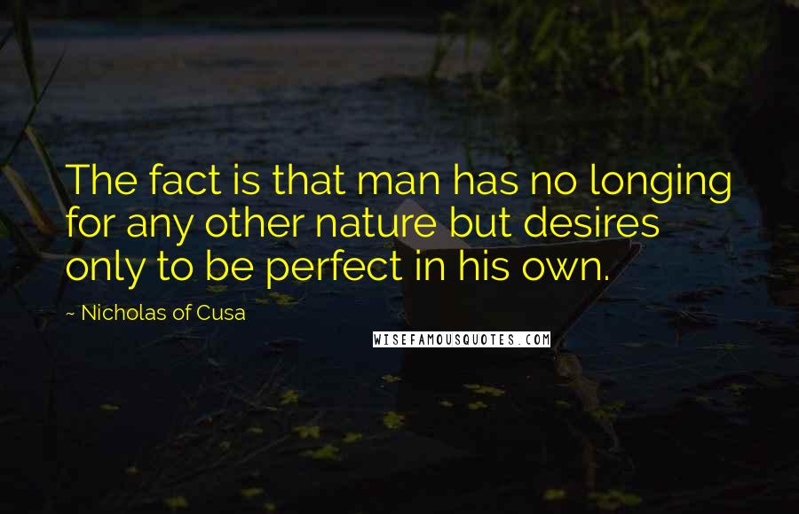 Nicholas Of Cusa Quotes: The fact is that man has no longing for any other nature but desires only to be perfect in his own.