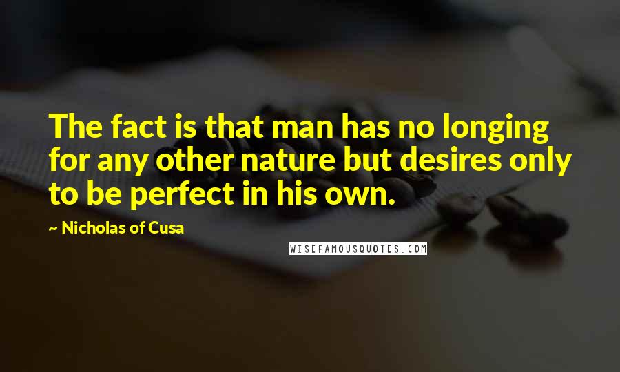 Nicholas Of Cusa Quotes: The fact is that man has no longing for any other nature but desires only to be perfect in his own.