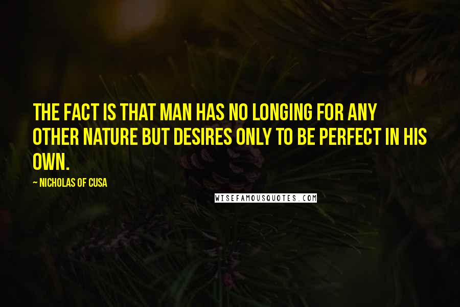 Nicholas Of Cusa Quotes: The fact is that man has no longing for any other nature but desires only to be perfect in his own.