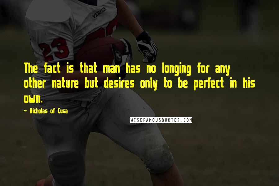 Nicholas Of Cusa Quotes: The fact is that man has no longing for any other nature but desires only to be perfect in his own.