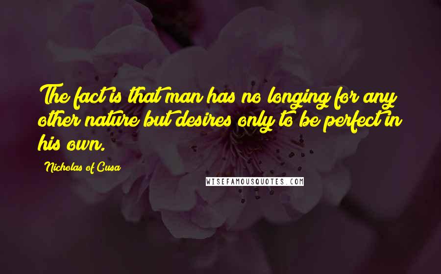 Nicholas Of Cusa Quotes: The fact is that man has no longing for any other nature but desires only to be perfect in his own.