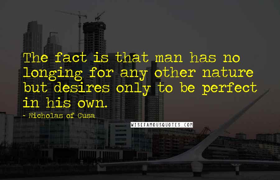 Nicholas Of Cusa Quotes: The fact is that man has no longing for any other nature but desires only to be perfect in his own.