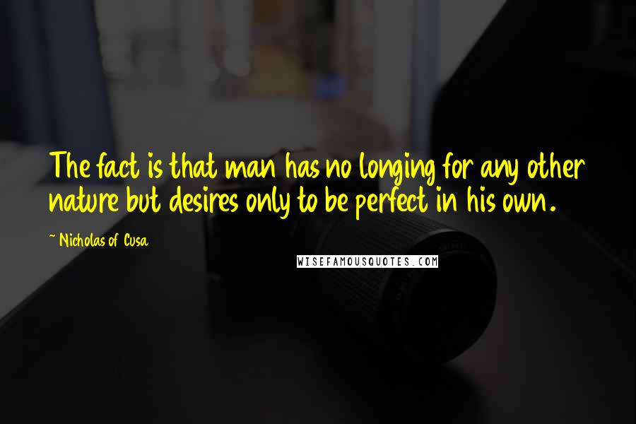 Nicholas Of Cusa Quotes: The fact is that man has no longing for any other nature but desires only to be perfect in his own.