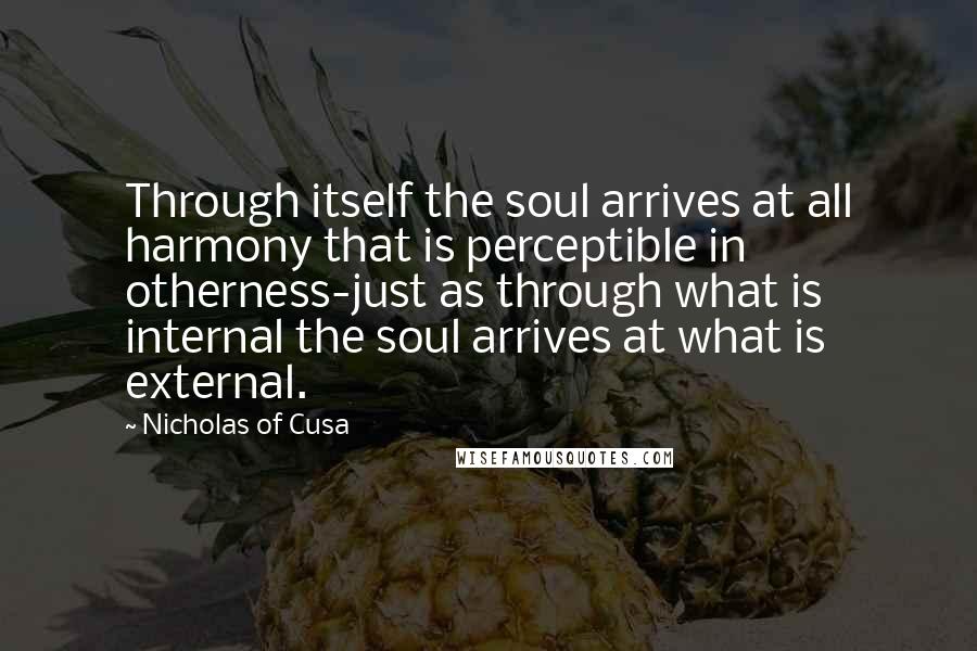 Nicholas Of Cusa Quotes: Through itself the soul arrives at all harmony that is perceptible in otherness-just as through what is internal the soul arrives at what is external.