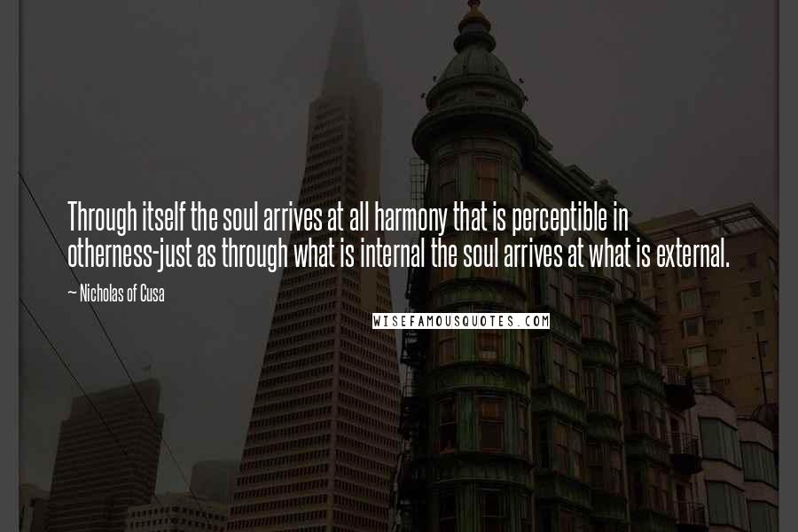 Nicholas Of Cusa Quotes: Through itself the soul arrives at all harmony that is perceptible in otherness-just as through what is internal the soul arrives at what is external.