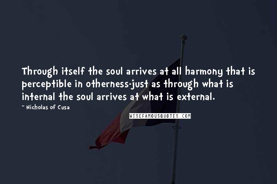 Nicholas Of Cusa Quotes: Through itself the soul arrives at all harmony that is perceptible in otherness-just as through what is internal the soul arrives at what is external.