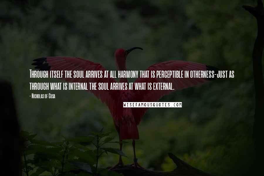 Nicholas Of Cusa Quotes: Through itself the soul arrives at all harmony that is perceptible in otherness-just as through what is internal the soul arrives at what is external.