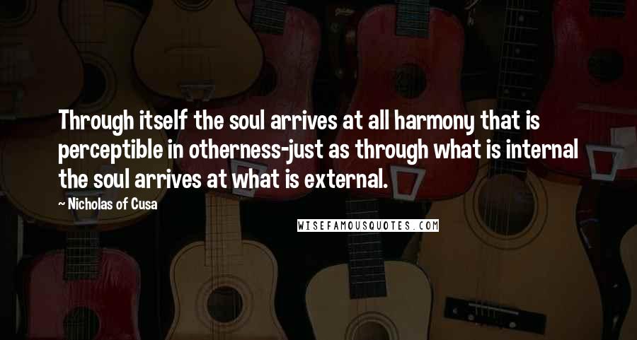 Nicholas Of Cusa Quotes: Through itself the soul arrives at all harmony that is perceptible in otherness-just as through what is internal the soul arrives at what is external.